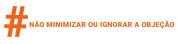 Como Vencer uma Objeção - Não Minimizar ou Ignorar a Objeção