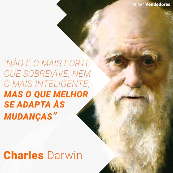Charles Darwin - não é o mais forte que sobrevive, nem o mais inteligente, mas o que melhor se adapta às mudanças