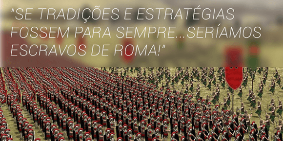 Se tradições e estratégias fossem para sempre...Seríamos escravos de Roma!